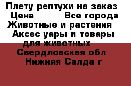 Плету рептухи на заказ › Цена ­ 450 - Все города Животные и растения » Аксесcуары и товары для животных   . Свердловская обл.,Нижняя Салда г.